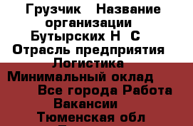 Грузчик › Название организации ­ Бутырских Н. С. › Отрасль предприятия ­ Логистика › Минимальный оклад ­ 16 000 - Все города Работа » Вакансии   . Тюменская обл.,Тюмень г.